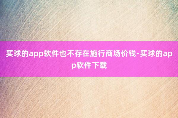 买球的app软件也不存在施行商场价钱-买球的app软件下载