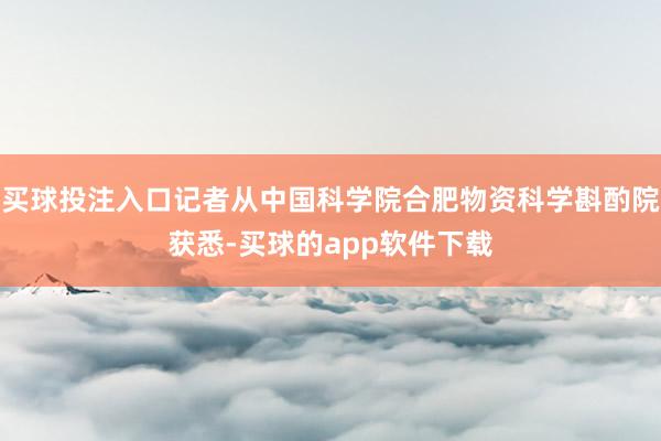 买球投注入口记者从中国科学院合肥物资科学斟酌院获悉-买球的app软件下载