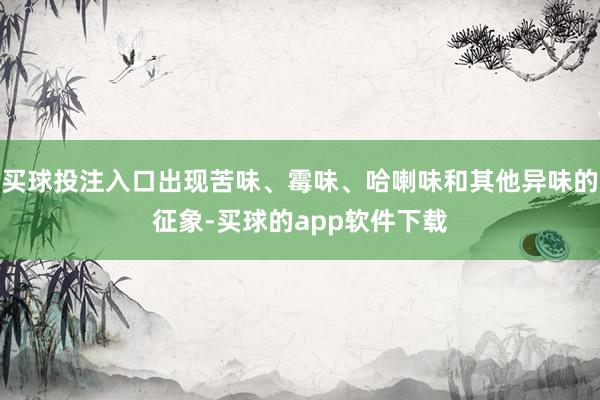 买球投注入口出现苦味、霉味、哈喇味和其他异味的征象-买球的app软件下载