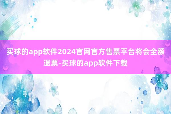 买球的app软件2024官网官方售票平台将会全额退票-买球的app软件下载