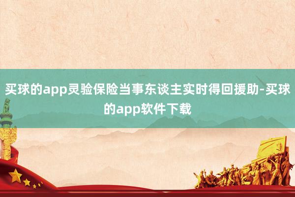 买球的app灵验保险当事东谈主实时得回援助-买球的app软件下载