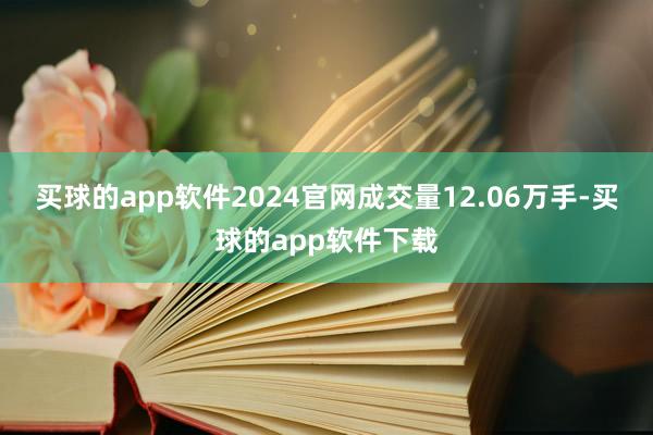买球的app软件2024官网成交量12.06万手-买球的app软件下载