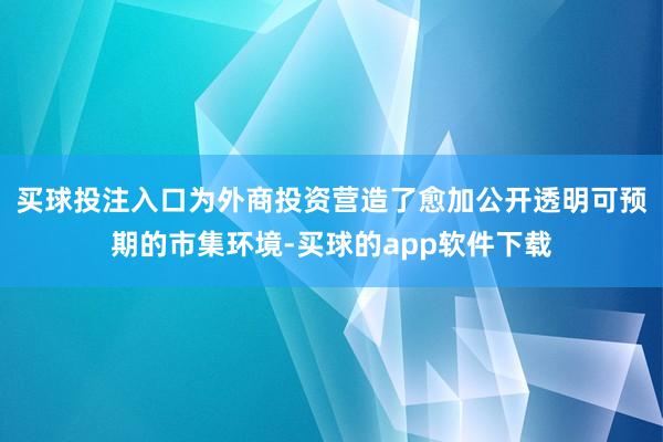 买球投注入口为外商投资营造了愈加公开透明可预期的市集环境-买球的app软件下载