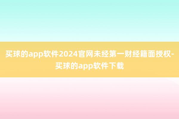 买球的app软件2024官网未经第一财经籍面授权-买球的app软件下载