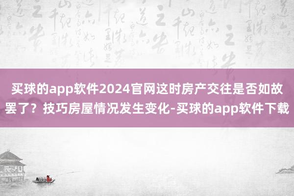 买球的app软件2024官网这时房产交往是否如故罢了？技巧房屋情况发生变化-买球的app软件下载