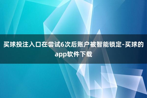 买球投注入口在尝试6次后账户被智能锁定-买球的app软件下载