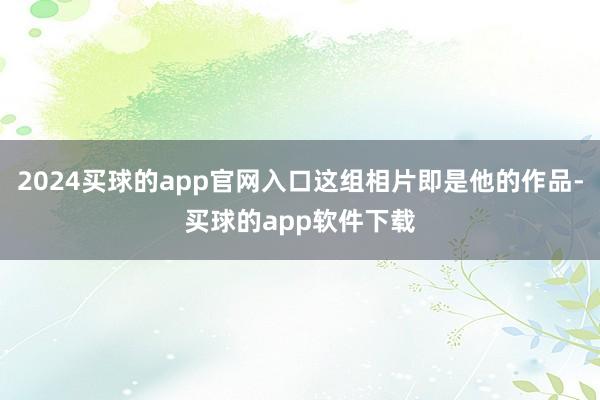 2024买球的app官网入口这组相片即是他的作品-买球的app软件下载