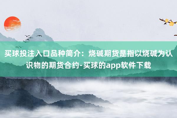 买球投注入口品种简介：烧碱期货是指以烧碱为认识物的期货合约-买球的app软件下载