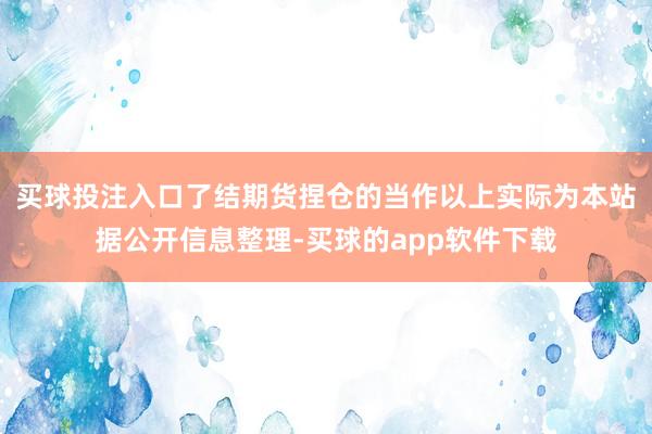 买球投注入口了结期货捏仓的当作以上实际为本站据公开信息整理-买球的app软件下载