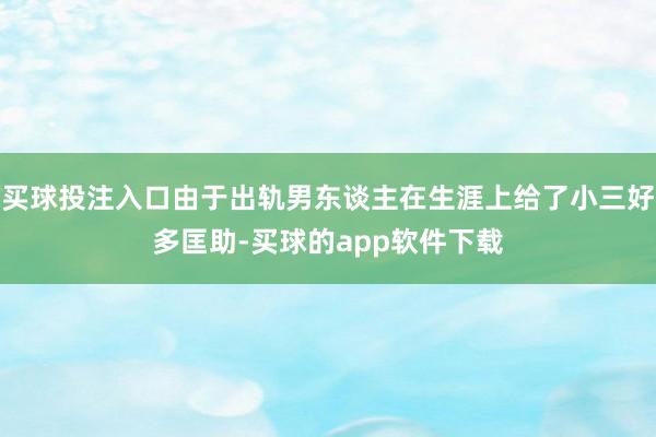 买球投注入口由于出轨男东谈主在生涯上给了小三好多匡助-买球的app软件下载
