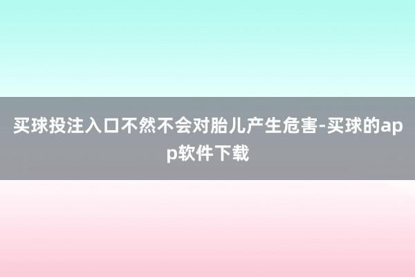 买球投注入口不然不会对胎儿产生危害-买球的app软件下载
