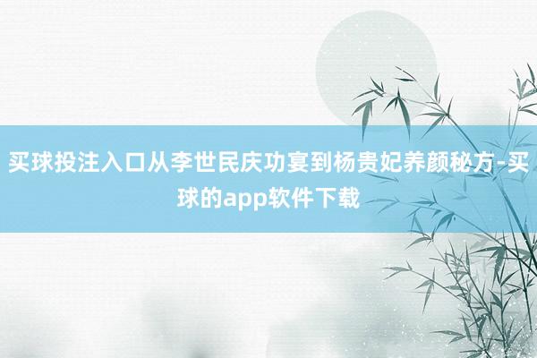 买球投注入口从李世民庆功宴到杨贵妃养颜秘方-买球的app软件下载
