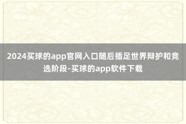 2024买球的app官网入口随后插足世界辩护和竞选阶段-买球的app软件下载