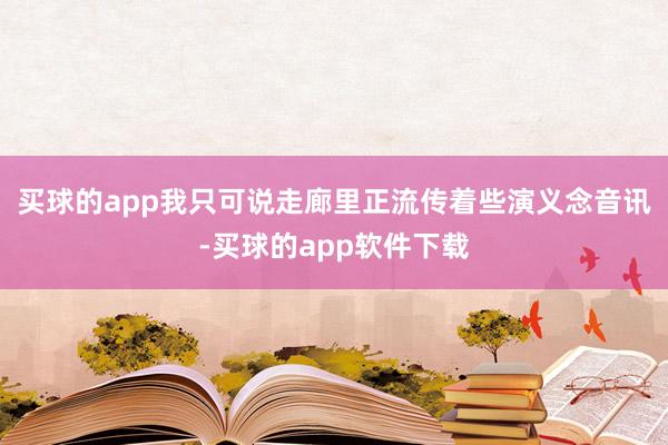 买球的app我只可说走廊里正流传着些演义念音讯-买球的app软件下载