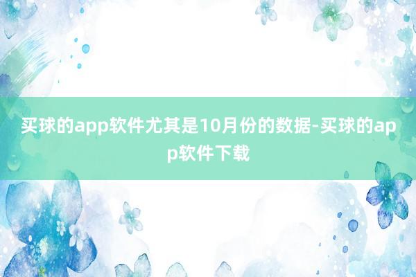 买球的app软件尤其是10月份的数据-买球的app软件下载
