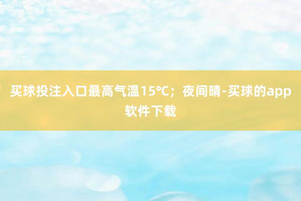 买球投注入口最高气温15℃;夜间晴-买球的app软件下载