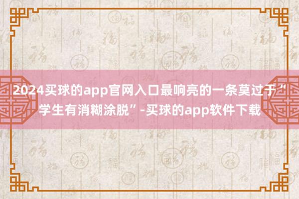 2024买球的app官网入口最响亮的一条莫过于“学生有消糊涂脱”-买球的app软件下载