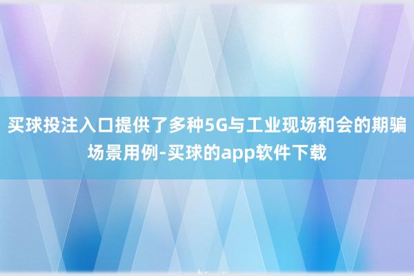 买球投注入口提供了多种5G与工业现场和会的期骗场景用例-买球的app软件下载