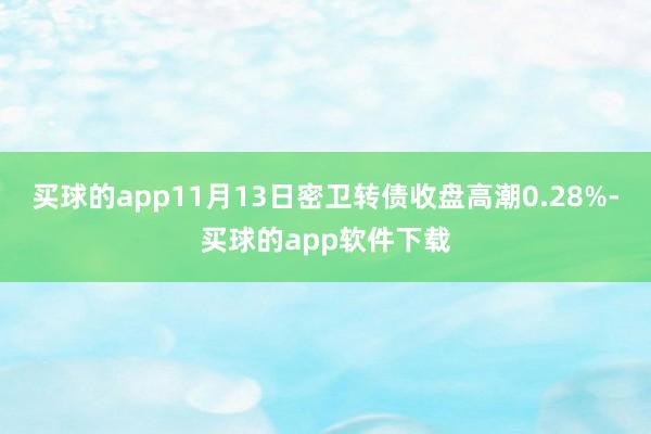 买球的app11月13日密卫转债收盘高潮0.28%-买球的app软件下载