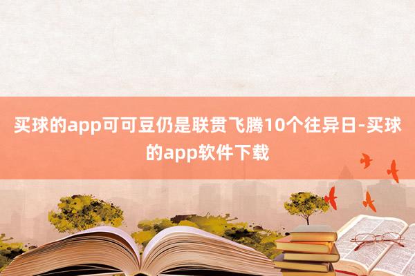 买球的app可可豆仍是联贯飞腾10个往异日-买球的app软件下载