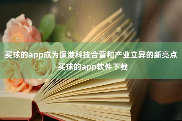 买球的app成为深港科技合营和产业立异的新亮点-买球的app软件下载