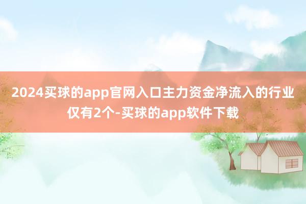 2024买球的app官网入口主力资金净流入的行业仅有2个-买球的app软件下载
