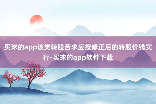 买球的app该类转股苦求应按修正后的转股价钱实行-买球的app软件下载