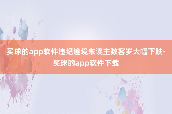 买球的app软件违纪逾境东谈主数客岁大幅下跌-买球的app软件下载